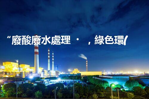 “廢酸廢水處理，綠色環(huán)保新篇章”